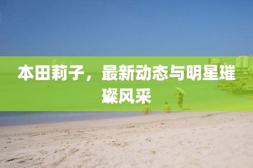 本田莉子，最新动态与明星璀璨风采