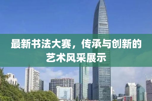 最新书法大赛，传承与创新的艺术风采展示
