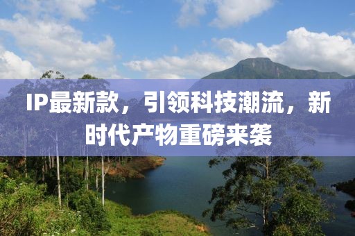 IP最新款，引领科技潮流，新时代产物重磅来袭