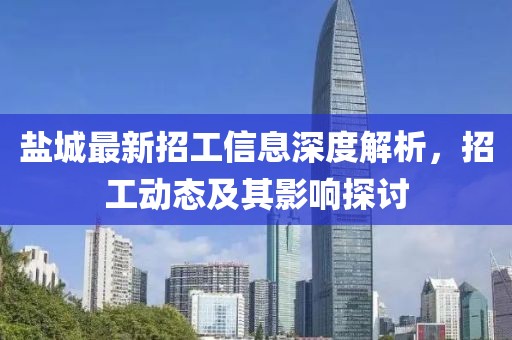 盐城最新招工信息深度解析，招工动态及其影响探讨