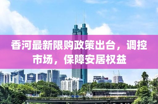 香河最新限购政策出台，调控市场，保障安居权益