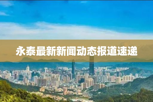 永泰最新新闻动态报道速递