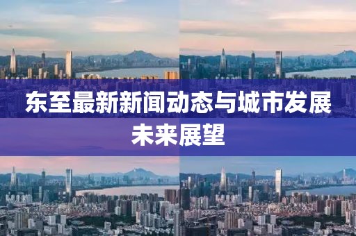 东至最新新闻动态与城市发展未来展望