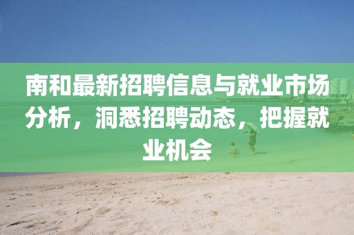 南和最新招聘信息与就业市场分析，洞悉招聘动态，把握就业机会