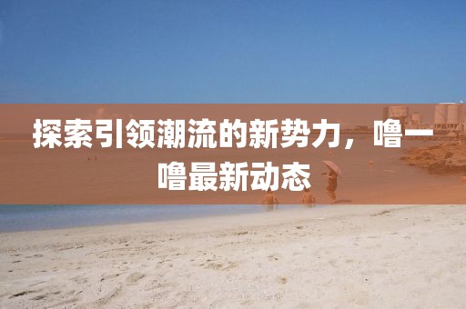 探索引领潮流的新势力，噜一噜最新动态