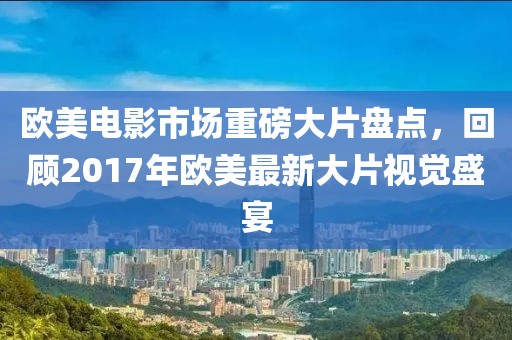欧美电影市场重磅大片盘点，回顾2017年欧美最新大片视觉盛宴