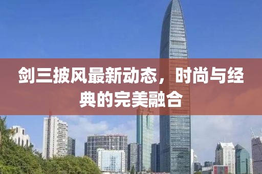 剑三披风最新动态，时尚与经典的完美融合