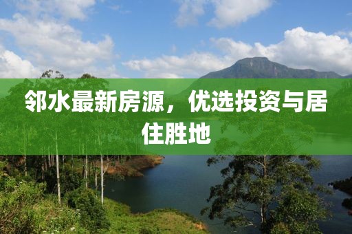 邻水最新房源，优选投资与居住胜地