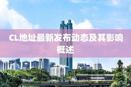CL地址最新发布动态及其影响概述