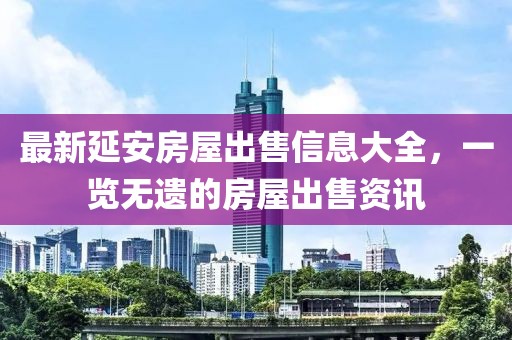 最新延安房屋出售信息大全，一览无遗的房屋出售资讯