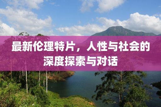 最新伦理特片，人性与社会的深度探索与对话