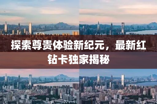 探索尊贵体验新纪元，最新红钻卡独家揭秘