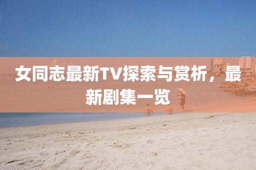 女同志最新TV探索与赏析，最新剧集一览