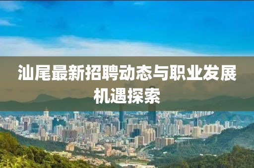 汕尾最新招聘动态与职业发展机遇探索
