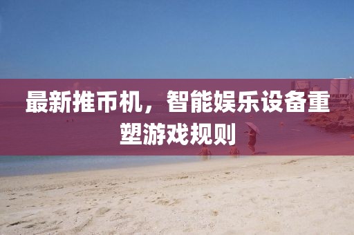 最新推币机，智能娱乐设备重塑游戏规则