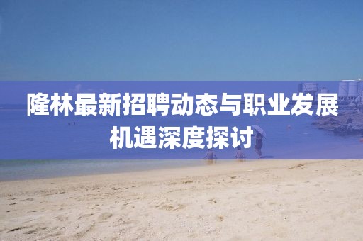 隆林最新招聘动态与职业发展机遇深度探讨