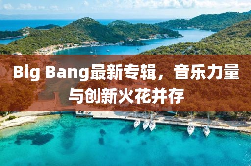 Big Bang最新专辑，音乐力量与创新火花并存
