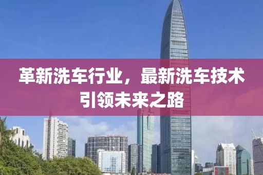 革新洗车行业，最新洗车技术引领未来之路