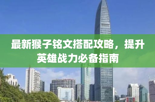 最新猴子铭文搭配攻略，提升英雄战力必备指南