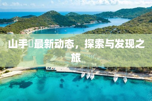 山手栞最新动态，探索与发现之旅