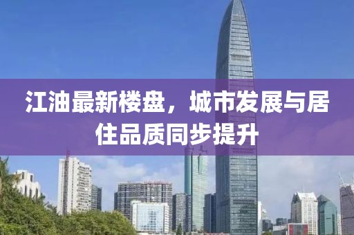 江油最新楼盘，城市发展与居住品质同步提升