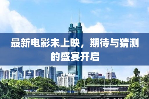 最新电影未上映，期待与猜测的盛宴开启