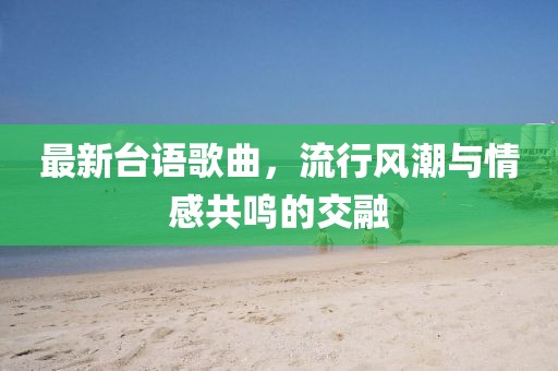 最新台语歌曲，流行风潮与情感共鸣的交融