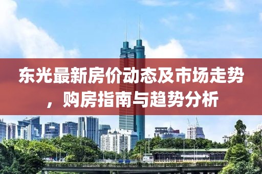 东光最新房价动态及市场走势，购房指南与趋势分析