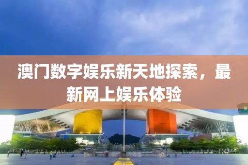 澳门数字娱乐新天地探索，最新网上娱乐体验