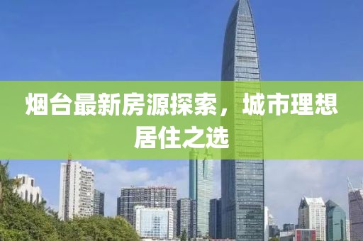 烟台最新房源探索，城市理想居住之选