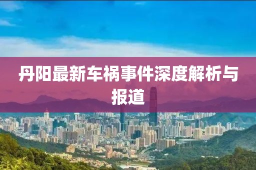 丹阳最新车祸事件深度解析与报道