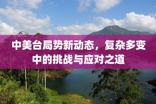 中美台局势新动态，复杂多变中的挑战与应对之道