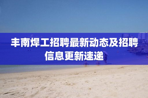 丰南焊工招聘最新动态及招聘信息更新速递