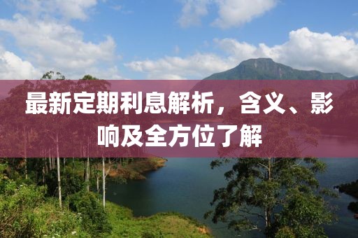 最新定期利息解析，含义、影响及全方位了解