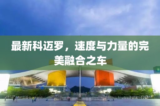 最新科迈罗，速度与力量的完美融合之车