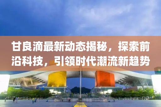 甘良滴最新动态揭秘，探索前沿科技，引领时代潮流新趋势