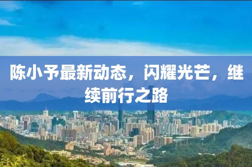 陈小予最新动态，闪耀光芒，继续前行之路