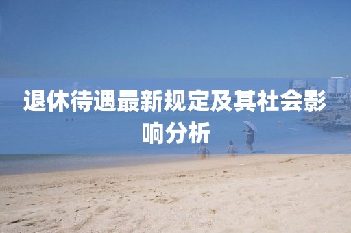 退休待遇最新规定及其社会影响分析
