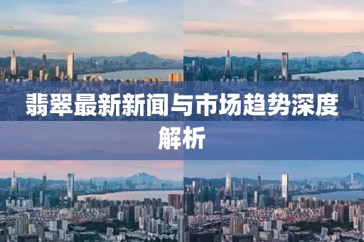 翡翠最新新闻与市场趋势深度解析