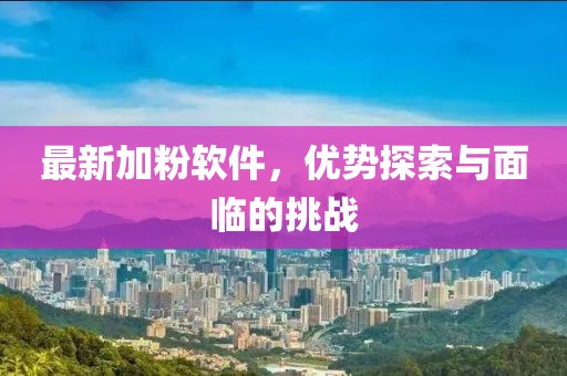最新加粉软件，优势探索与面临的挑战