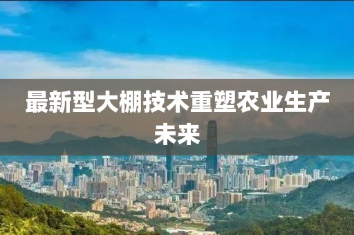 最新型大棚技术重塑农业生产未来