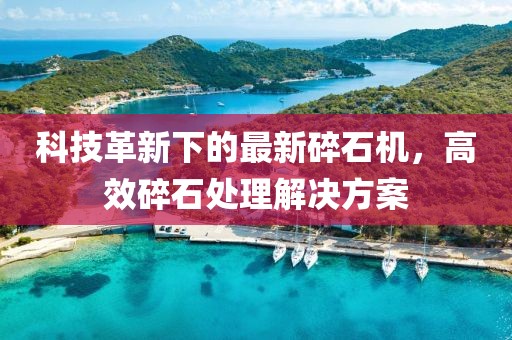 科技革新下的最新碎石机，高效碎石处理解决方案