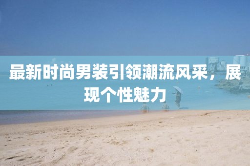 最新时尚男装引领潮流风采，展现个性魅力
