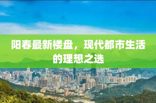 阳春最新楼盘，现代都市生活的理想之选