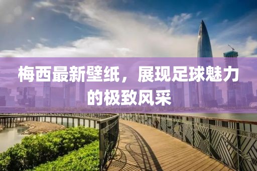 梅西最新壁纸，展现足球魅力的极致风采