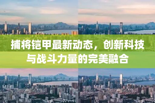 捕将铠甲最新动态，创新科技与战斗力量的完美融合