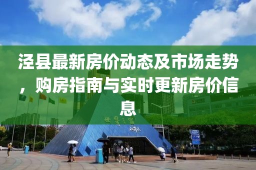 泾县最新房价动态及市场走势，购房指南与实时更新房价信息