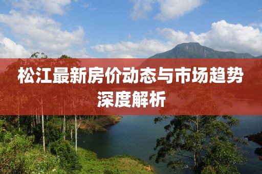 松江最新房价动态与市场趋势深度解析
