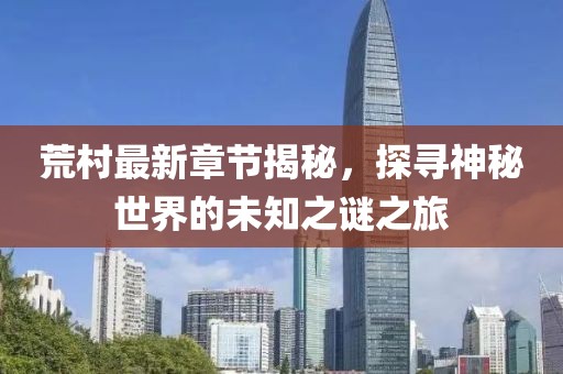 荒村最新章节揭秘，探寻神秘世界的未知之谜之旅