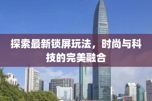 探索最新锁屏玩法，时尚与科技的完美融合